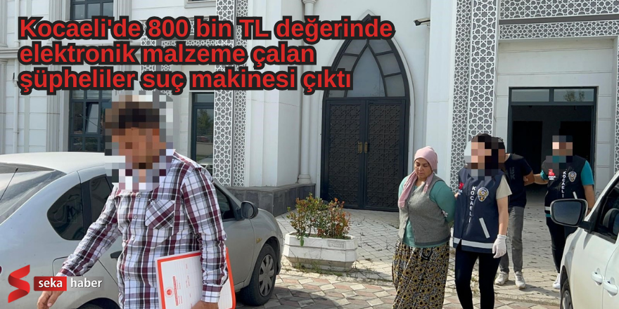 Kocaeli'de 800 bin TL değerinde elektronik malzeme çalan şüpheliler suç makinesi çıktı