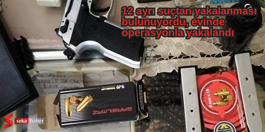  12 ayrı suçtan yakalanması bulunuyordu, evinde operasyonla yakalandı