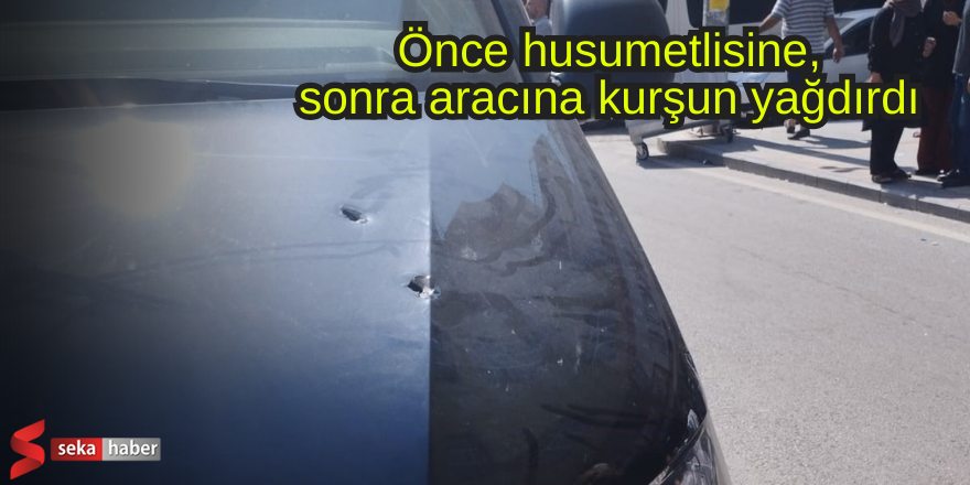 Önce husumetlisine, sonra aracına kurşun yağdırdı