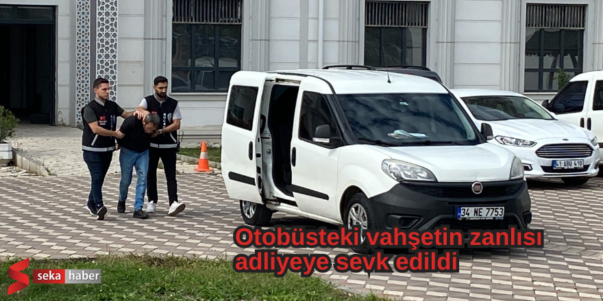  Otobüsteki vahşetin zanlısı adliyeye sevk edildi