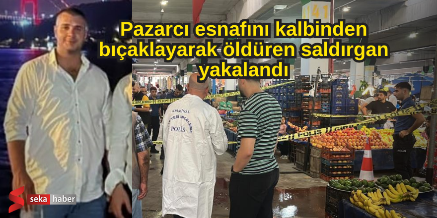 Pazarcı esnafını kalbinden bıçaklayarak öldüren saldırgan yakalandı